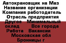 Автокрановщик на Маз › Название организации ­ Компания-работодатель › Отрасль предприятия ­ Другое › Минимальный оклад ­ 1 - Все города Работа » Вакансии   . Московская обл.,Бронницы г.